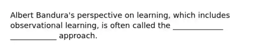 Albert Bandura's perspective on learning, which includes observational learning, is often called the _____________ ____________ approach.