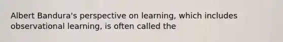 Albert Bandura's perspective on learning, which includes observational learning, is often called the