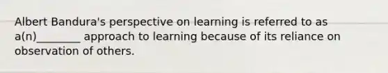 Albert Bandura's perspective on learning is referred to as a(n)________ approach to learning because of its reliance on observation of others.