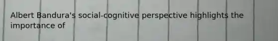 Albert Bandura's social-cognitive perspective highlights the importance of