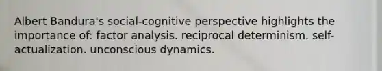 Albert Bandura's social-cognitive perspective highlights the importance of: factor analysis. reciprocal determinism. self-actualization. unconscious dynamics.