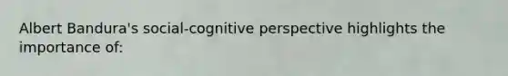 Albert Bandura's social-cognitive perspective highlights the importance of: