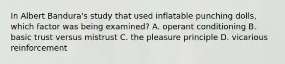 In Albert Bandura's study that used inflatable punching dolls, which factor was being examined? A. operant conditioning B. basic trust versus mistrust C. the pleasure principle D. vicarious reinforcement