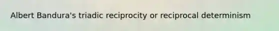 Albert Bandura's triadic reciprocity or reciprocal determinism