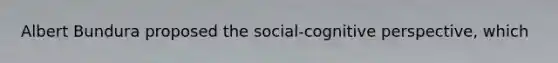 Albert Bundura proposed the social-cognitive perspective, which
