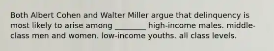 Both Albert Cohen and Walter Miller argue that delinquency is most likely to arise among ________ high-income males. middle-class men and women. low-income youths. all class levels.