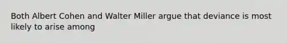 Both Albert Cohen and Walter Miller argue that deviance is most likely to arise among