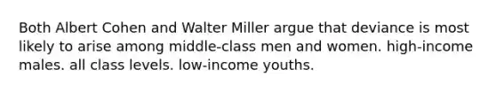 Both <a href='https://www.questionai.com/knowledge/kI6LFCJGy1-albert-cohen' class='anchor-knowledge'>albert cohen</a> and Walter Miller argue that deviance is most likely to arise among middle-class men and women. high-income males. all class levels. low-income youths.