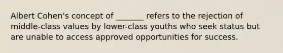 Albert Cohen's concept of _______ refers to the rejection of middle-class values by lower-class youths who seek status but are unable to access approved opportunities for success.