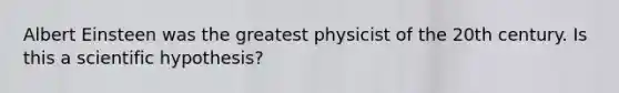 Albert Einsteen was the greatest physicist of the 20th century. Is this a scientific hypothesis?