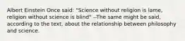 Albert Einstein Once said: "Science without religion is lame, religion without science is blind" --The same might be said, according to the text, about the relationship between philosophy and science.