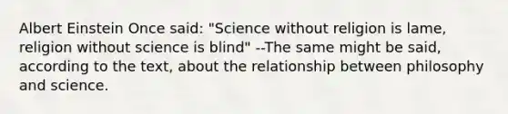 Albert Einstein Once said: "Science without religion is lame, religion without science is blind" --The same might be said, according to the text, about the relationship between philosophy and science.