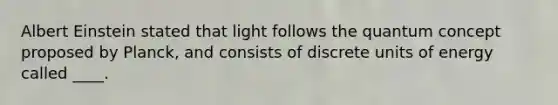 Albert Einstein stated that light follows the quantum concept proposed by Planck, and consists of discrete units of energy called ____.