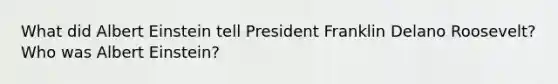 What did Albert Einstein tell President Franklin Delano Roosevelt? Who was Albert Einstein?