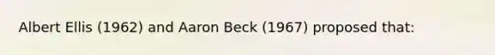 Albert Ellis (1962) and Aaron Beck (1967) proposed that: