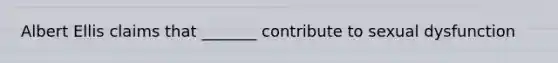 Albert Ellis claims that _______ contribute to sexual dysfunction