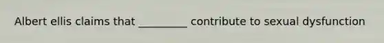 Albert ellis claims that _________ contribute to sexual dysfunction