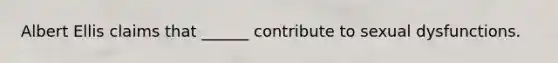 Albert Ellis claims that ______ contribute to sexual dysfunctions.