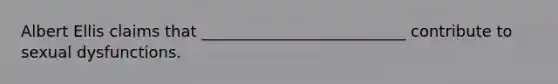 Albert Ellis claims that __________________________ contribute to sexual dysfunctions.