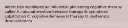 Albert Ellis developed an influential pioneering cognitive therapy called A. rational-emotive behavior therapy B. symptoms substitution C. cognitive-behavioral therapy D. systematic desensitizatoin