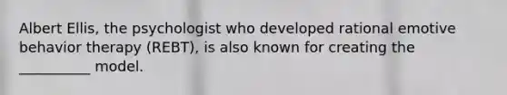 Albert Ellis, the psychologist who developed rational emotive behavior therapy (REBT), is also known for creating the __________ model.