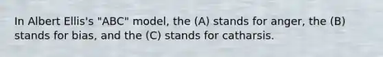 In Albert Ellis's "ABC" model, the (A) stands for anger, the (B) stands for bias, and the (C) stands for catharsis.