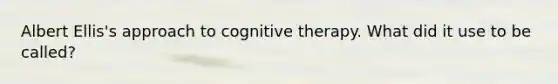 Albert Ellis's approach to cognitive therapy. What did it use to be called?