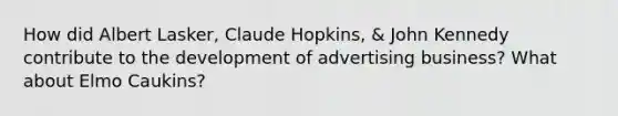 How did Albert Lasker, Claude Hopkins, & John Kennedy contribute to the development of advertising business? What about Elmo Caukins?