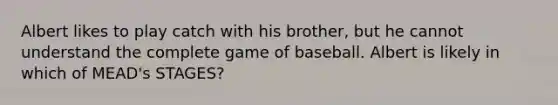 Albert likes to play catch with his brother, but he cannot understand the complete game of baseball. Albert is likely in which of MEAD's STAGES?