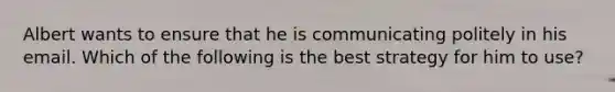 Albert wants to ensure that he is communicating politely in his email. Which of the following is the best strategy for him to use?