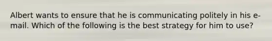 Albert wants to ensure that he is communicating politely in his e-mail. Which of the following is the best strategy for him to use?