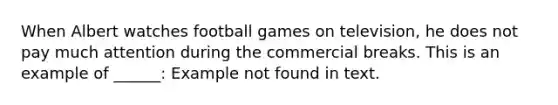 When Albert watches football games on television, he does not pay much attention during the commercial breaks. This is an example of ______: Example not found in text.