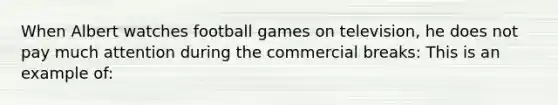 When Albert watches football games on television, he does not pay much attention during the commercial breaks: This is an example of: