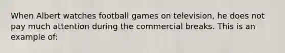 When Albert watches football games on television, he does not pay much attention during the commercial breaks. This is an example of: