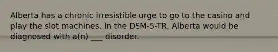 Alberta has a chronic irresistible urge to go to the casino and play the slot machines. In the DSM-5-TR, Alberta would be diagnosed with a(n) ___ disorder.