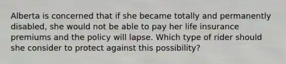 Alberta is concerned that if she became totally and permanently disabled, she would not be able to pay her life insurance premiums and the policy will lapse. Which type of rider should she consider to protect against this possibility?