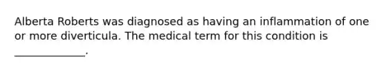 Alberta Roberts was diagnosed as having an inflammation of one or more diverticula. The medical term for this condition is _____________.