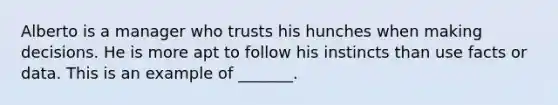 Alberto is a manager who trusts his hunches when making decisions. He is more apt to follow his instincts than use facts or data. This is an example of​ _______.