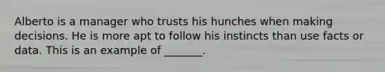 Alberto is a manager who trusts his hunches when making decisions. He is more apt to follow his instincts than use facts or data. This is an example of _______.