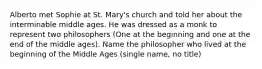 Alberto met Sophie at St. Mary's church and told her about the interminable middle ages. He was dressed as a monk to represent two philosophers (One at the beginning and one at the end of the middle ages). Name the philosopher who lived at the beginning of the Middle Ages (single name, no title)