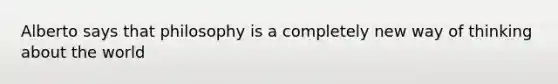 Alberto says that philosophy is a completely new way of thinking about the world