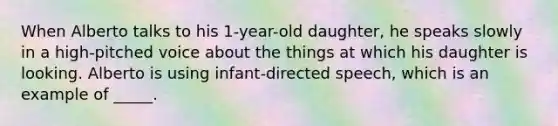 When Alberto talks to his 1-year-old daughter, he speaks slowly in a high-pitched voice about the things at which his daughter is looking. Alberto is using infant-directed speech, which is an example of _____.