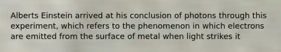 Alberts Einstein arrived at his conclusion of photons through this experiment, which refers to the phenomenon in which electrons are emitted from the surface of metal when light strikes it