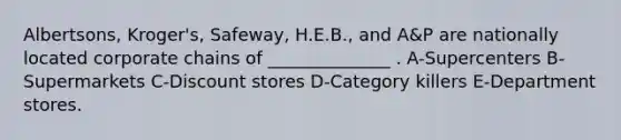 Albertsons, Kroger's, Safeway, H.E.B., and A&P are nationally located corporate chains of ______________ . A-Supercenters B-Supermarkets C-Discount stores D-Category killers E-Department stores.