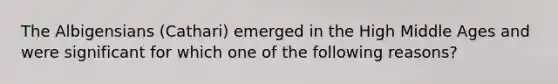 The Albigensians (Cathari) emerged in the High Middle Ages and were significant for which one of the following reasons?