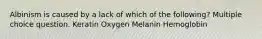 Albinism is caused by a lack of which of the following? Multiple choice question. Keratin Oxygen Melanin Hemoglobin