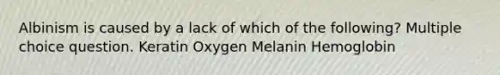 Albinism is caused by a lack of which of the following? Multiple choice question. Keratin Oxygen Melanin Hemoglobin