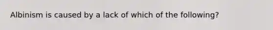 Albinism is caused by a lack of which of the following?