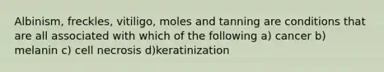 Albinism, freckles, vitiligo, moles and tanning are conditions that are all associated with which of the following a) cancer b) melanin c) cell necrosis d)keratinization