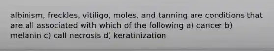 albinism, freckles, vitiligo, moles, and tanning are conditions that are all associated with which of the following a) cancer b) melanin c) call necrosis d) keratinization